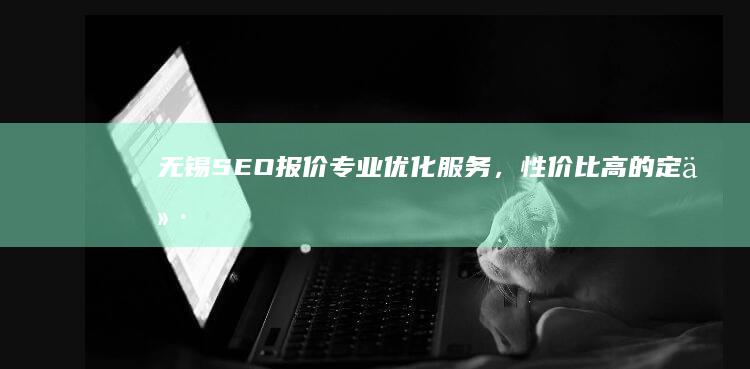 无锡SEO报价：专业优化服务，性价比高的定价策略